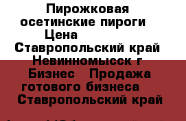 Пирожковая (осетинские пироги) › Цена ­ 500 000 - Ставропольский край, Невинномысск г. Бизнес » Продажа готового бизнеса   . Ставропольский край